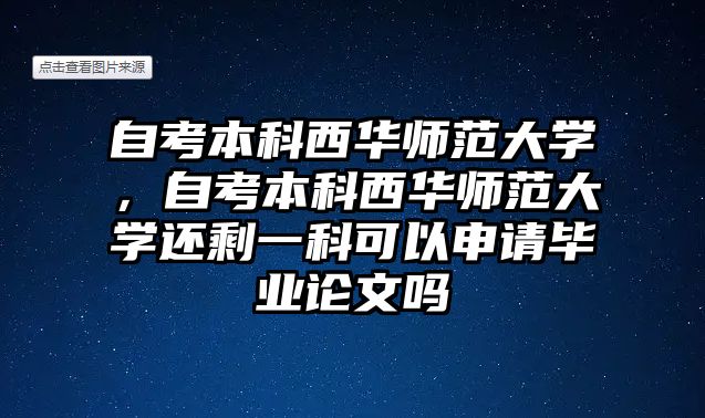 自考本科西華師范大學，自考本科西華師范大學還剩一科可以申請畢業論文嗎